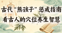 【養(yǎng)生知識】古代 “熊孩子” 懲戒指南，看完才懂古人的 “穴位養(yǎng)生” 智慧！